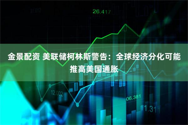 金景配资 美联储柯林斯警告：全球经济分化可能推高美国通胀