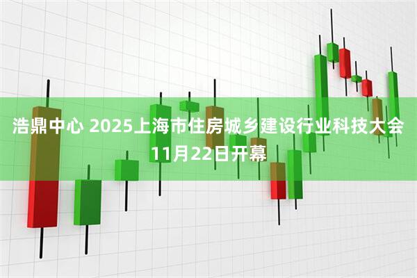 浩鼎中心 2025上海市住房城乡建设行业科技大会11月22日开幕