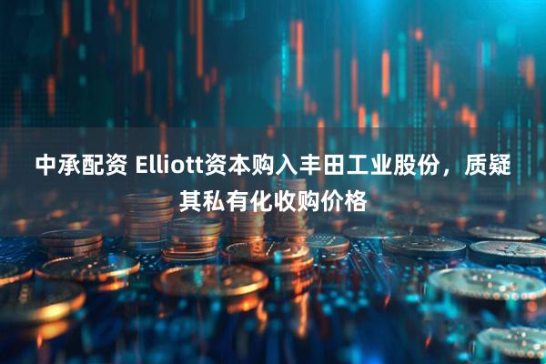 中承配资 Elliott资本购入丰田工业股份，质疑其私有化收购价格