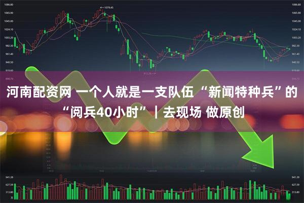 河南配资网 一个人就是一支队伍 “新闻特种兵”的“阅兵40小时”｜去现场 做原创