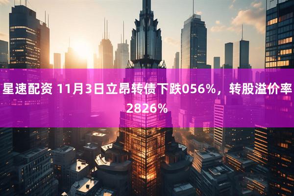 星速配资 11月3日立昂转债下跌056%，转股溢价率2826%