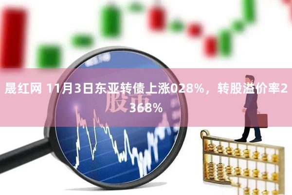 晟红网 11月3日东亚转债上涨028%，转股溢价率2368%