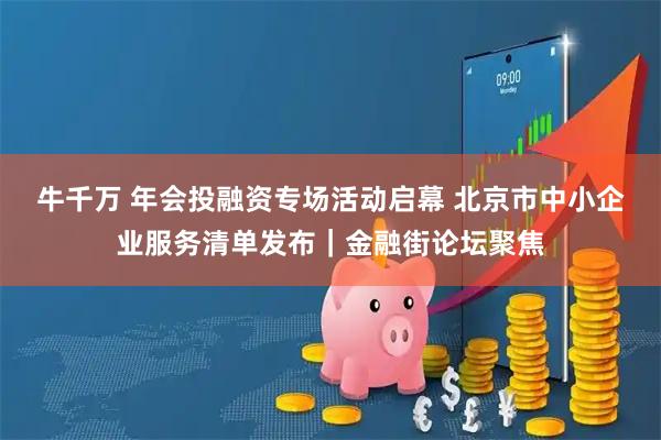 牛千万 年会投融资专场活动启幕 北京市中小企业服务清单发布｜金融街论坛聚焦