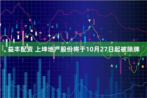 益丰配资 上坤地产股份将于10月27日起被除牌