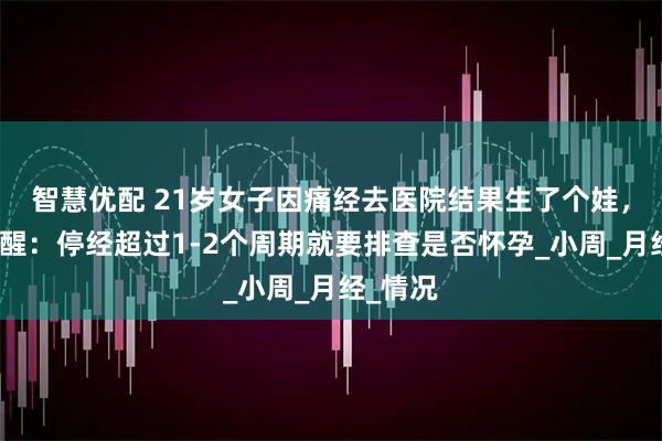 智慧优配 21岁女子因痛经去医院结果生了个娃，医生提醒：停经超过1-2个周期就要排查是否怀孕_小周_月经_情况
