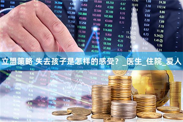 立盟策略 失去孩子是怎样的感受？_医生_住院_爱人