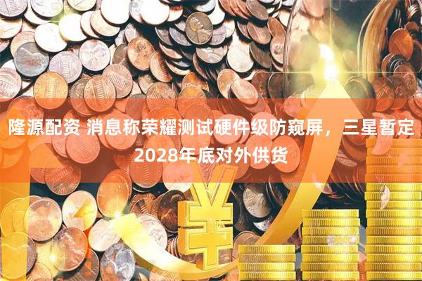 隆源配资 消息称荣耀测试硬件级防窥屏,三星暂定2028年底对外供货