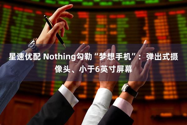 星速优配 Nothing勾勒“梦想手机”:弹出式摄像头、小于6英寸屏幕